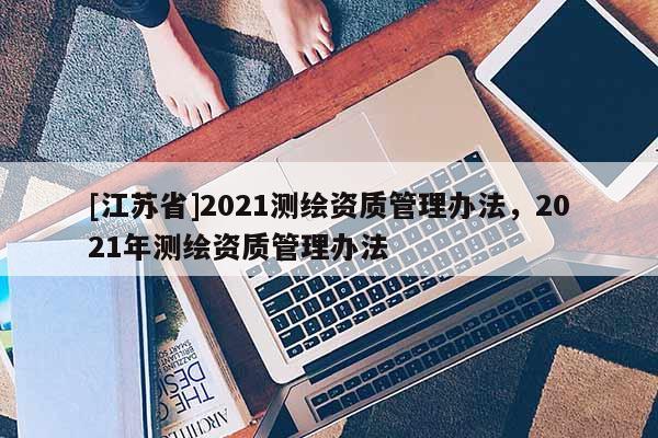 [江蘇省]2021測繪資質管理辦法，2021年測繪資質管理辦法
