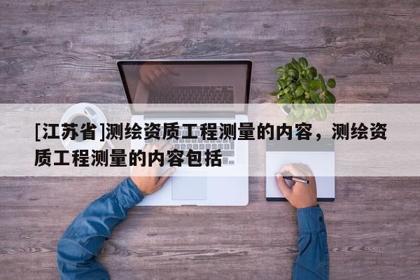 [江蘇省]測(cè)繪資質(zhì)工程測(cè)量的內(nèi)容，測(cè)繪資質(zhì)工程測(cè)量的內(nèi)容包括