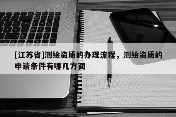 [江蘇省]測繪資質的辦理流程，測繪資質的申請條件有哪幾方面