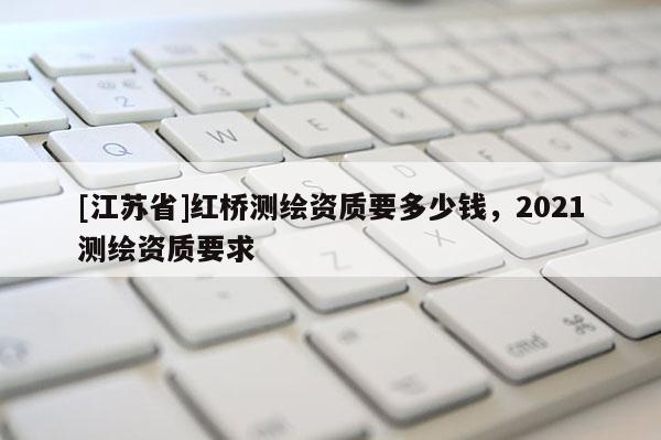 [江蘇省]紅橋測繪資質要多少錢，2021測繪資質要求