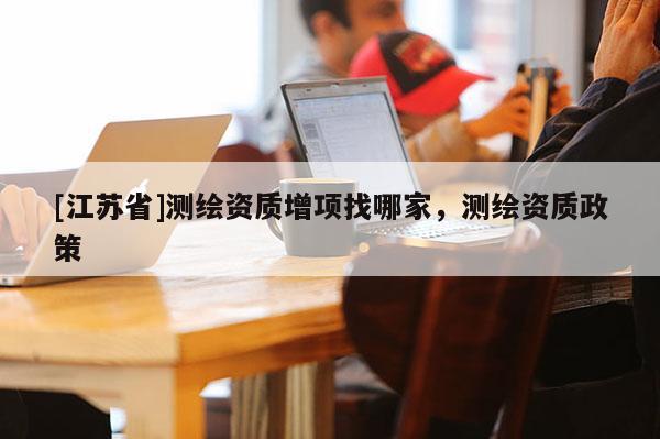 [江蘇省]測繪資質增項找哪家，測繪資質政策