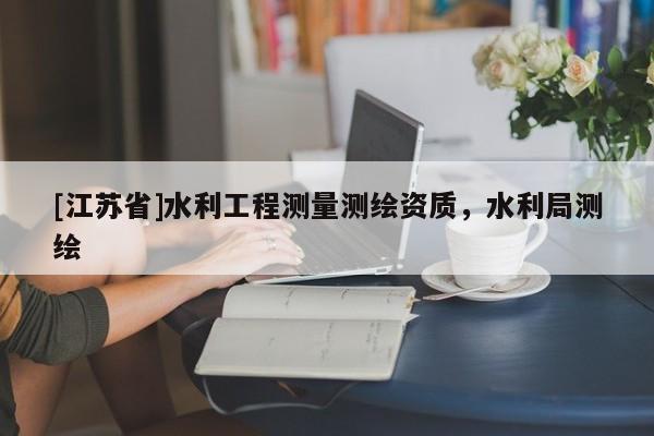 [江蘇省]水利工程測(cè)量測(cè)繪資質(zhì)，水利局測(cè)繪