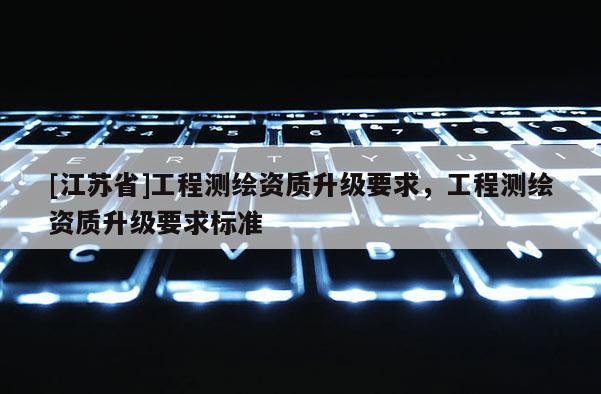 [江蘇省]工程測繪資質升級要求，工程測繪資質升級要求標準