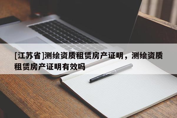 [江蘇省]測(cè)繪資質(zhì)租賃房產(chǎn)證明，測(cè)繪資質(zhì)租賃房產(chǎn)證明有效嗎