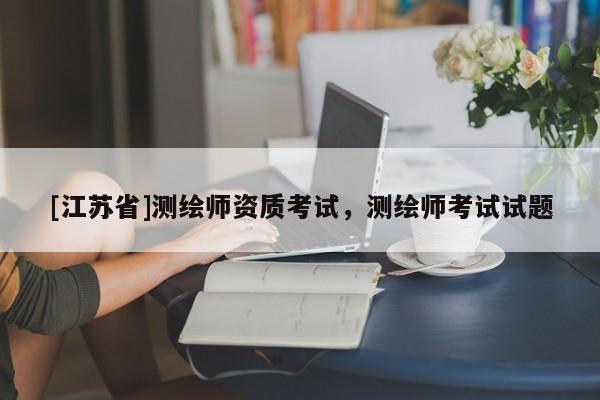 [江蘇省]測繪師資質考試，測繪師考試試題