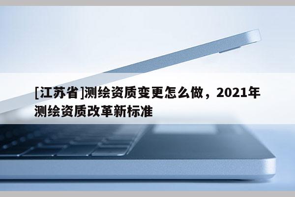 [江蘇省]測繪資質變更怎么做，2021年測繪資質改革新標準