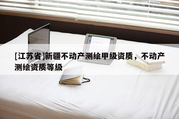 [江蘇省]新疆不動產測繪甲級資質，不動產測繪資質等級