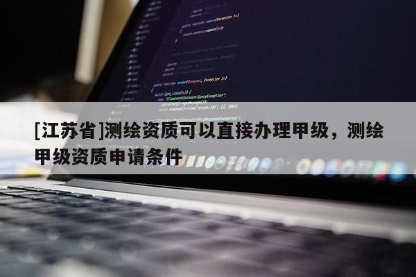 [江蘇省]測繪資質(zhì)可以直接辦理甲級，測繪甲級資質(zhì)申請條件