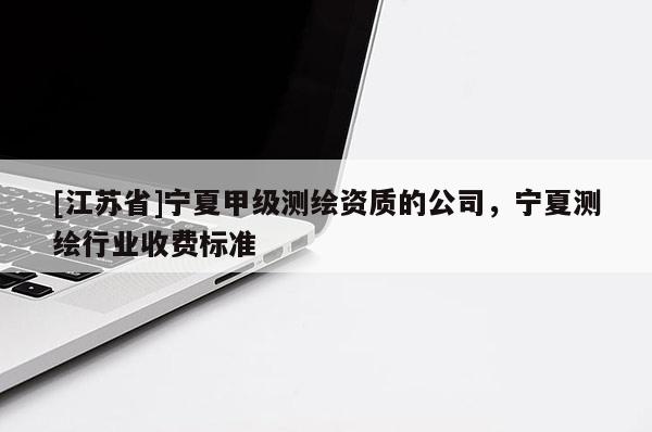 [江蘇省]寧夏甲級測繪資質的公司，寧夏測繪行業收費標準