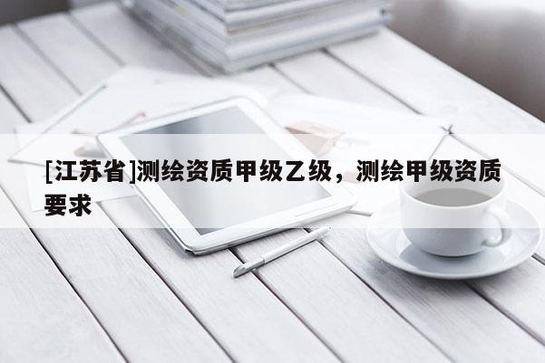 [江蘇省]測(cè)繪資質(zhì)甲級(jí)乙級(jí)，測(cè)繪甲級(jí)資質(zhì)要求