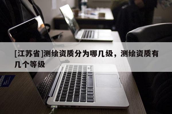 [江蘇省]測繪資質(zhì)分為哪幾級(jí)，測繪資質(zhì)有幾個(gè)等級(jí)