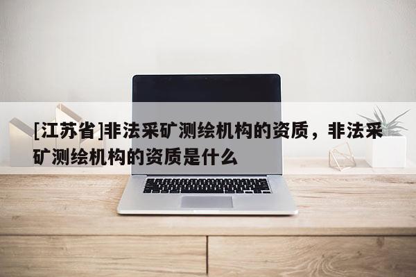 [江蘇省]非法采礦測繪機構的資質，非法采礦測繪機構的資質是什么