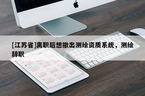 [江蘇省]離職后想撤出測繪資質系統，測繪辭職