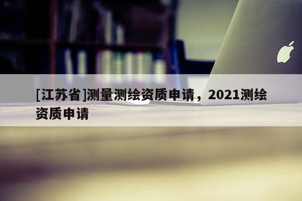 [江蘇省]測量測繪資質申請，2021測繪資質申請