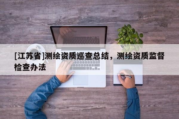 [江蘇省]測繪資質巡查總結，測繪資質監督檢查辦法