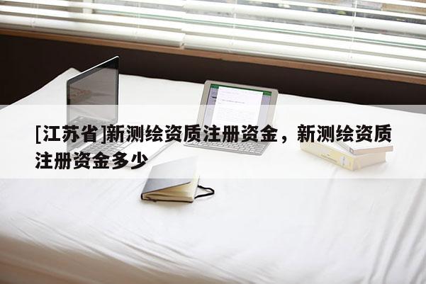 [江蘇省]新測繪資質注冊資金，新測繪資質注冊資金多少