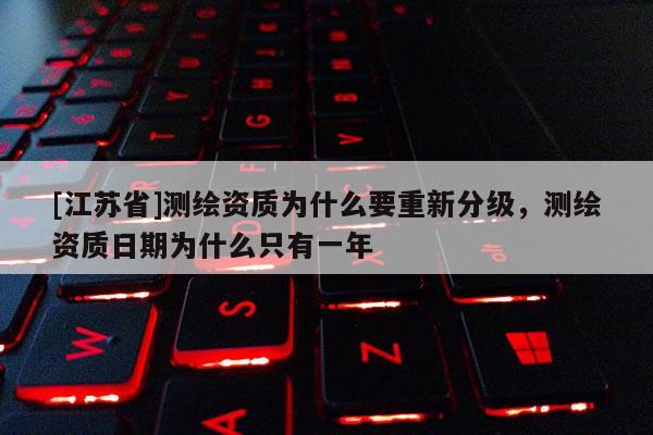 [江蘇省]測繪資質為什么要重新分級，測繪資質日期為什么只有一年