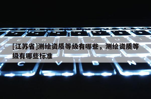 [江蘇省]測繪資質等級有哪些，測繪資質等級有哪些標準