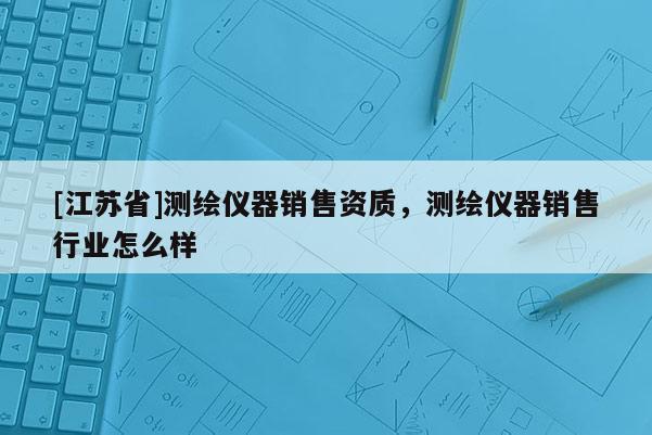 [江蘇省]測繪儀器銷售資質(zhì)，測繪儀器銷售行業(yè)怎么樣