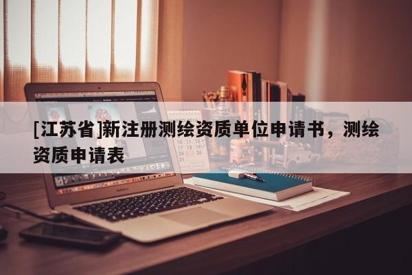 [江蘇省]新注冊測繪資質單位申請書，測繪資質申請表
