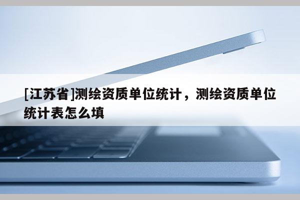 [江蘇省]測繪資質單位統計，測繪資質單位統計表怎么填
