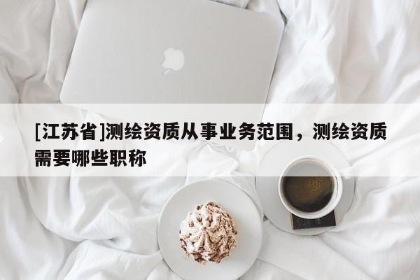 [江蘇省]測繪資質從事業務范圍，測繪資質需要哪些職稱