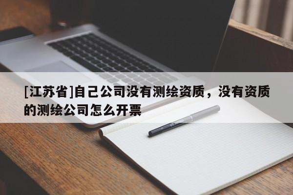 [江蘇省]自己公司沒有測繪資質，沒有資質的測繪公司怎么開票