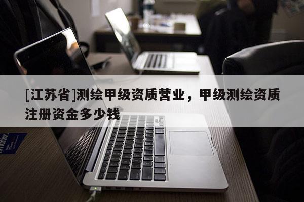 [江蘇省]測繪甲級資質營業，甲級測繪資質注冊資金多少錢