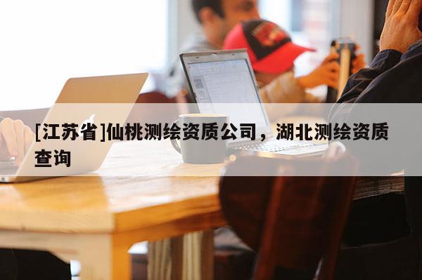 [江蘇省]仙桃測(cè)繪資質(zhì)公司，湖北測(cè)繪資質(zhì)查詢(xún)