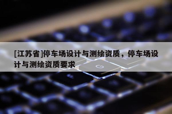 [江蘇省]停車(chē)場(chǎng)設(shè)計(jì)與測(cè)繪資質(zhì)，停車(chē)場(chǎng)設(shè)計(jì)與測(cè)繪資質(zhì)要求
