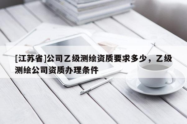 [江蘇省]公司乙級測繪資質要求多少，乙級測繪公司資質辦理條件