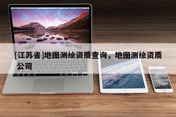 [江蘇省]地圖測繪資質(zhì)查詢，地圖測繪資質(zhì) 公司