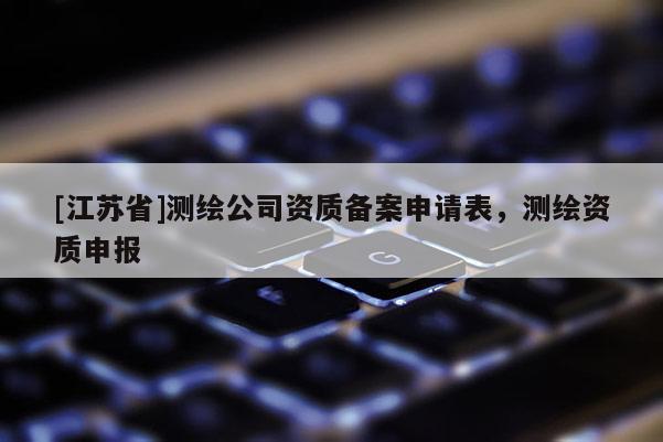 [江蘇省]測繪公司資質備案申請表，測繪資質申報