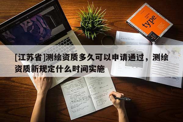 [江蘇省]測繪資質(zhì)多久可以申請通過，測繪資質(zhì)新規(guī)定什么時(shí)間實(shí)施