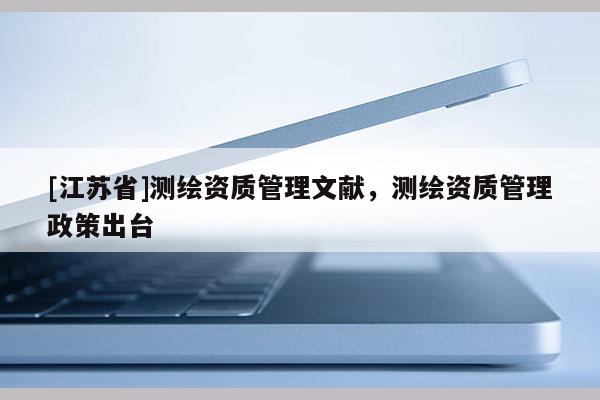 [江蘇省]測繪資質(zhì)管理文獻(xiàn)，測繪資質(zhì)管理政策出臺