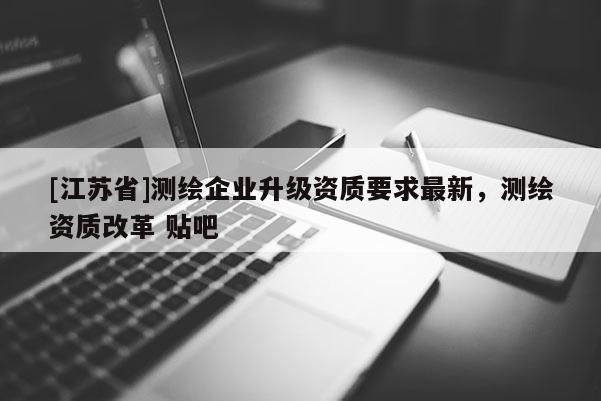 [江蘇省]測繪企業升級資質要求最新，測繪資質改革 貼吧