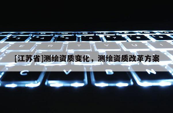 [江蘇省]測繪資質(zhì)變化，測繪資質(zhì)改革方案