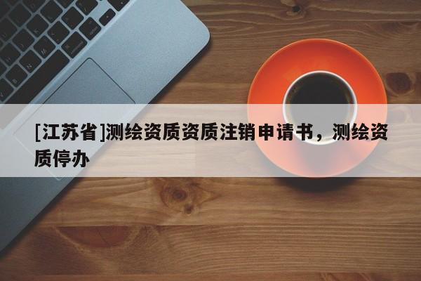[江蘇省]測繪資質(zhì)資質(zhì)注銷申請書，測繪資質(zhì)停辦