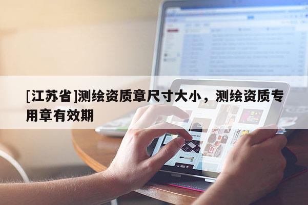 [江蘇省]測繪資質(zhì)章尺寸大小，測繪資質(zhì)專用章有效期