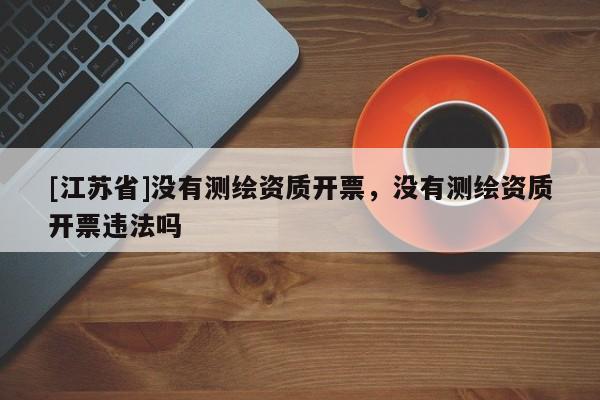 [江蘇省]沒有測繪資質開票，沒有測繪資質開票違法嗎