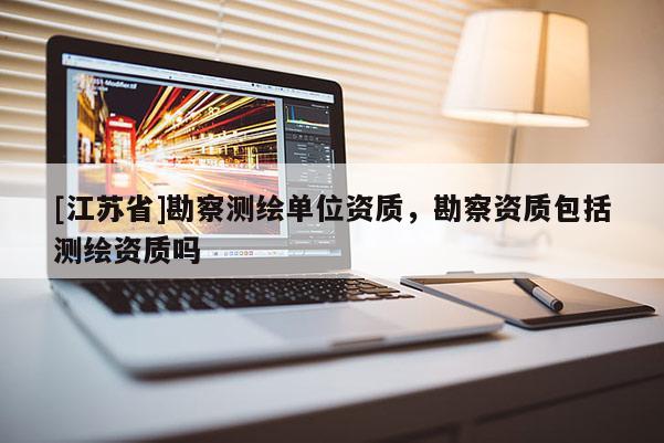 [江蘇省]勘察測繪單位資質，勘察資質包括測繪資質嗎