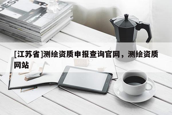 [江蘇省]測繪資質申報查詢官網，測繪資質網站