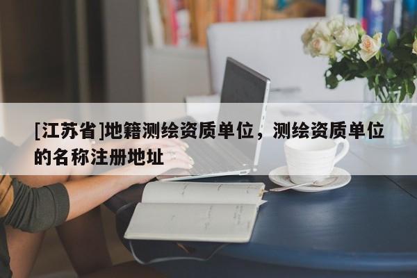 [江蘇省]地籍測繪資質單位，測繪資質單位的名稱注冊地址