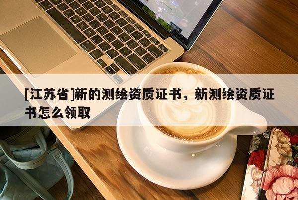 [江蘇省]新的測繪資質證書，新測繪資質證書怎么領取