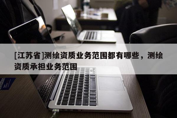 [江蘇省]測繪資質業務范圍都有哪些，測繪資質承擔業務范圍