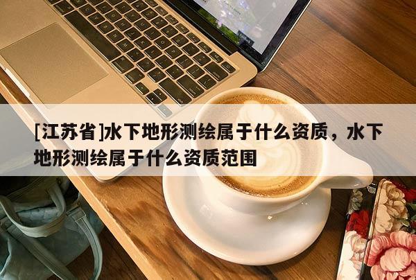 [江蘇省]水下地形測繪屬于什么資質，水下地形測繪屬于什么資質范圍