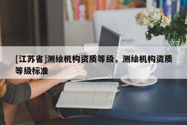 [江蘇省]測繪機構資質等級，測繪機構資質等級標準