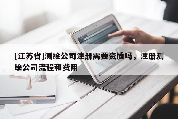 [江蘇省]測繪公司注冊需要資質(zhì)嗎，注冊測繪公司流程和費用