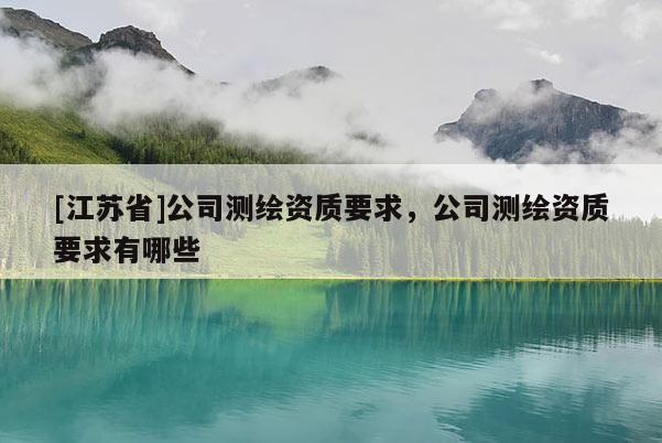 [江蘇省]公司測繪資質(zhì)要求，公司測繪資質(zhì)要求有哪些