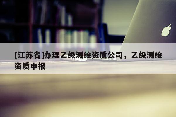 [江蘇省]辦理乙級測繪資質公司，乙級測繪資質申報
